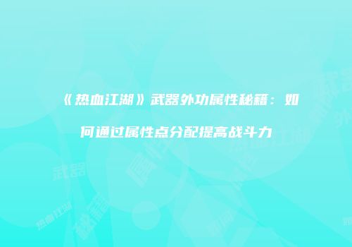 《热血江湖》武器外功属性秘籍：如何通过属性点分配提高战斗力
