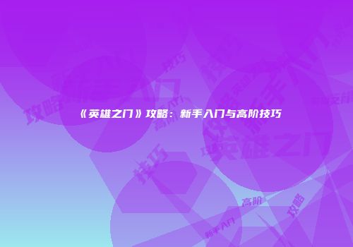 《英雄之门》攻略：新手入门与高阶技巧