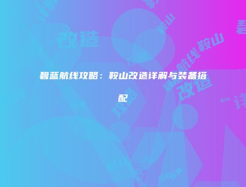 碧蓝航线攻略：鞍山改造详解与装备搭配