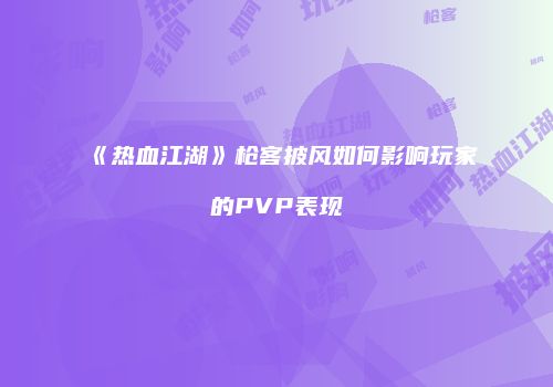 《热血江湖》枪客披风如何影响玩家的PVP表现