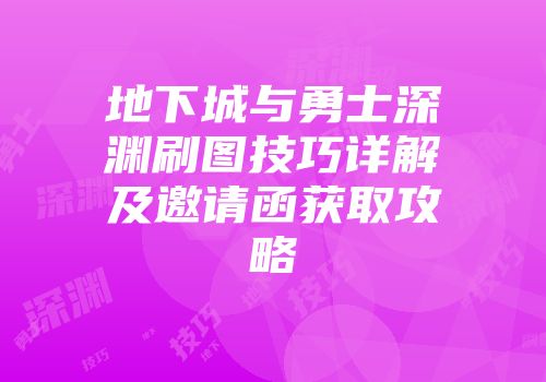 地下城与勇士深渊刷图技巧详解及邀请函获取攻略