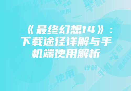 《最终幻想14》：下载途径详解与手机端使用解析