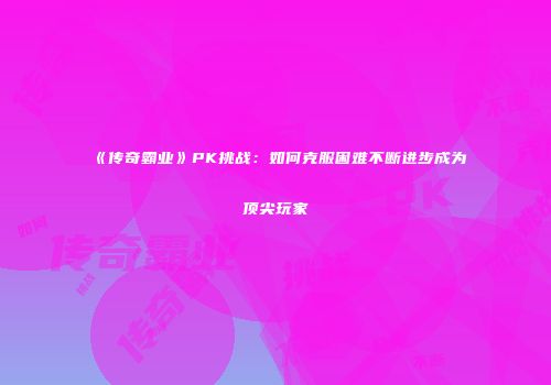 《传奇霸业》PK挑战:如何克服困难不断进步成为顶尖玩家
