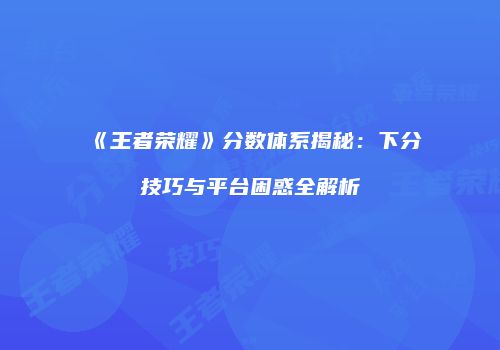 《王者荣耀》分数体系揭秘：下分技巧与平台困惑全解析
