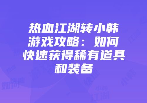 热血江湖转小韩游戏攻略：如何快速获得稀有道具和装备