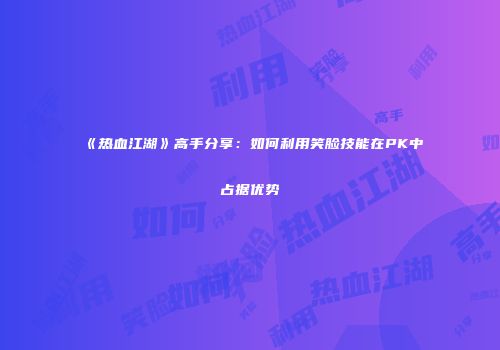 《热血江湖》高手分享：如何利用笑脸技能在PK中占据优势