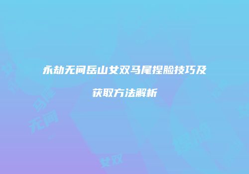永劫无间岳山女双马尾捏脸技巧及获取方法解析