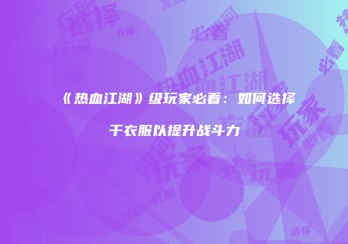 《热血江湖》级玩家必看：如何选择干衣服以提升战斗力