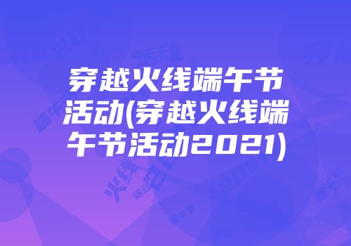 穿越火线端午节活动(穿越火线端午节活动2021)
