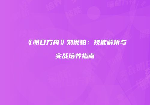 《明日方舟》刻俄柏：技能解析与实战培养指南