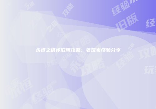 永恒之塔怀旧版攻略：老玩家经验分享