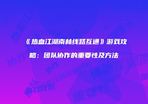 《热血江湖南林线路互通》游戏攻略：团队协作的重要性及方法