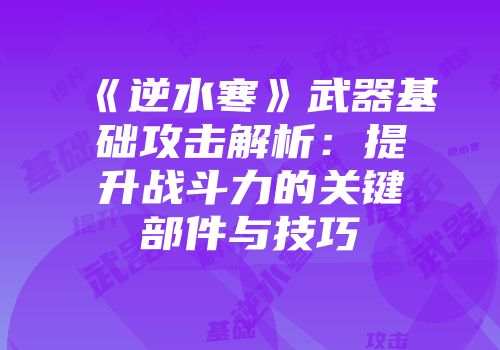 《逆水寒》武器基础攻击解析：提升战斗力的关键部件与技巧