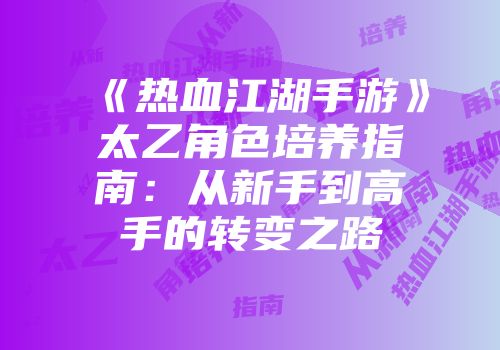 《热血江湖手游》太乙角色培养指南：从新手到高手的转变之路
