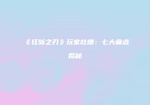 《狂斩之刃》玩家吐槽：七大痛点揭秘