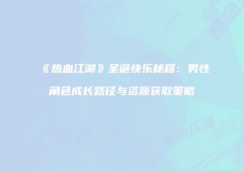 《热血江湖》圣诞快乐秘籍：男性角色成长路径与资源获取策略