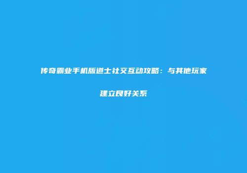 传奇霸业手机版道士社交互动攻略：与其他玩家建立良好关系