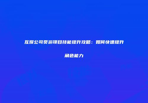 互娱公司页游项目技能提升攻略:如何快速提升角色能力