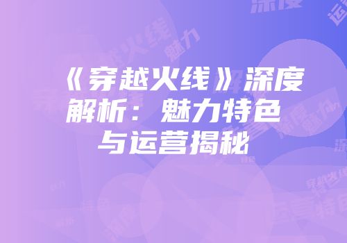《穿越火线》深度解析：魅力特色与运营揭秘