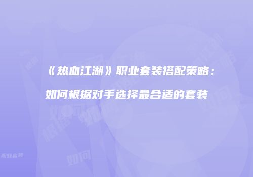 《热血江湖》职业套装搭配策略：如何根据对手选择最合适的套装