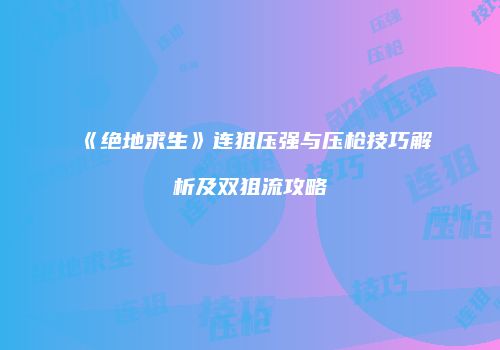 《绝地求生》连狙压强与压枪技巧解析及双狙流攻略