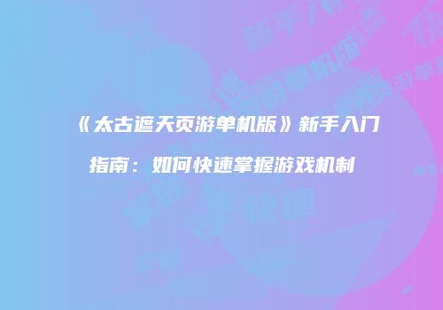 《太古遮天页游单机版》新手入门指南:如何快速掌握游戏机制