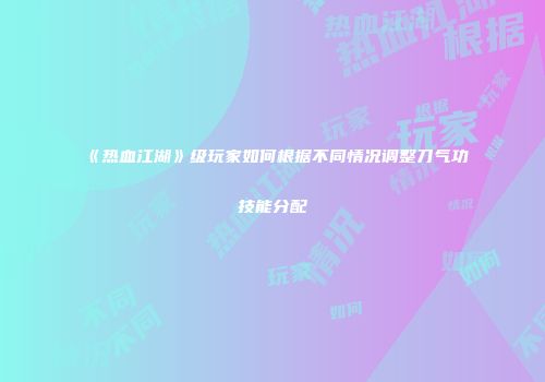 《热血江湖》级玩家如何根据不同情况调整刀气功技能分配
