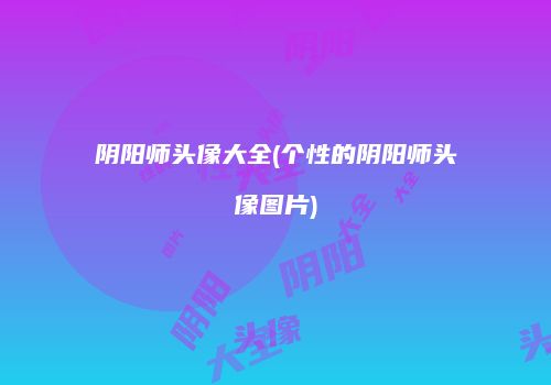 阴阳师头像大全(个性的阴阳师头像图片)