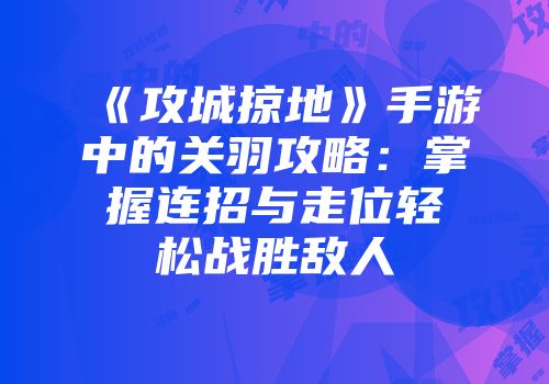 《攻城掠地》手游中的关羽攻略：掌握连招与走位轻松战胜敌人