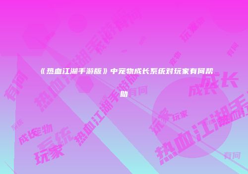 《热血江湖手游版》中宠物成长系统对玩家有何帮助
