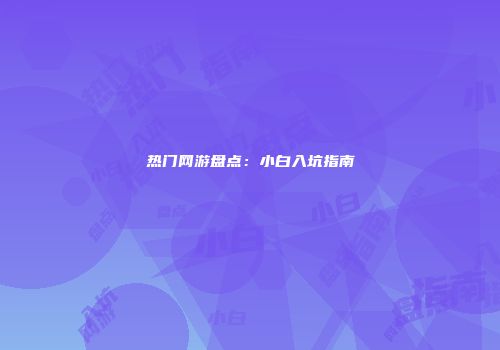 热门网游盘点：小白入坑指南