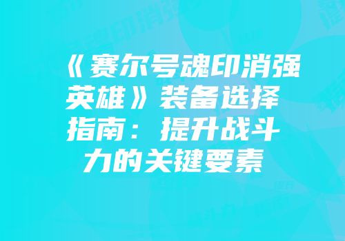 《赛尔号魂印消强英雄》装备选择指南：提升战斗力的关键要素