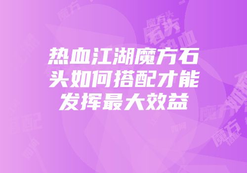 热血江湖魔方石头如何搭配才能发挥最大效益
