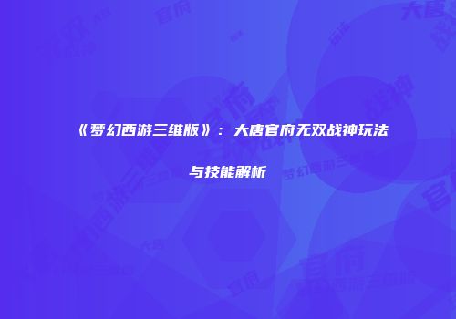 《梦幻西游三维版》：大唐官府无双战神玩法与技能解析