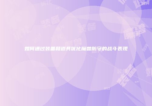 如何通过装备和道具优化魔兽防守的战斗表现