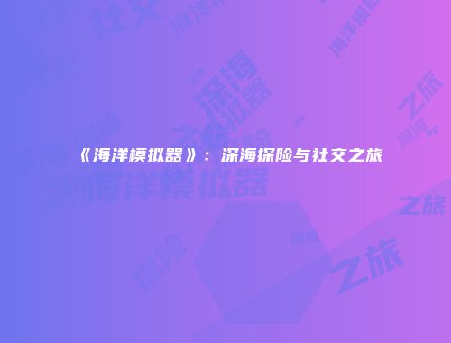 《海洋模拟器》：深海探险与社交之旅