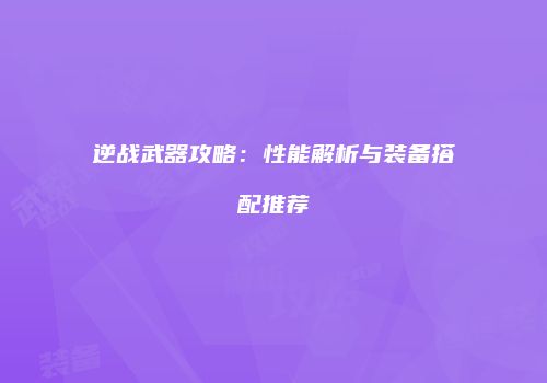 逆战武器攻略：性能解析与装备搭配推荐
