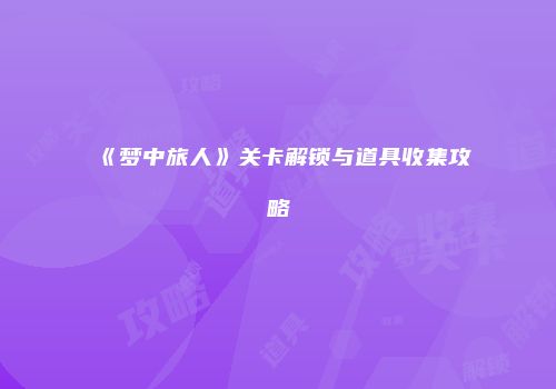 《梦中旅人》关卡解锁与道具收集攻略