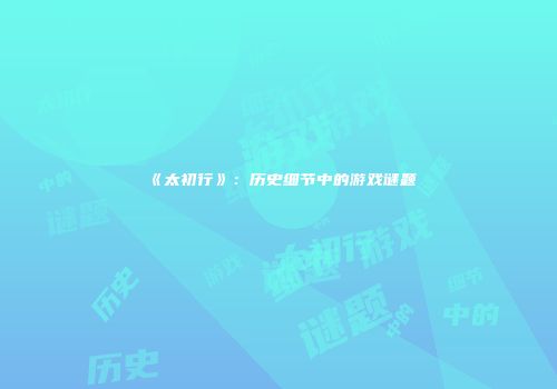 《太初行》：历史细节中的游戏谜题