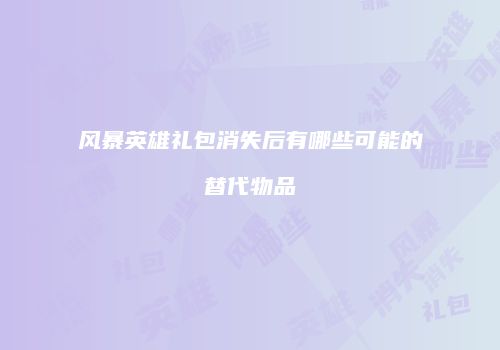 风暴英雄礼包消失后有哪些可能的替代物品