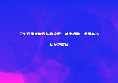空中网坦克世界购物攻略：特惠活动、金币车选购技巧解析