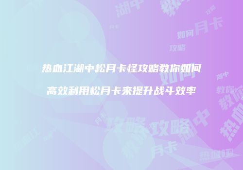 热血江湖中松月卡怪攻略教你如何高效利用松月卡来提升战斗效率