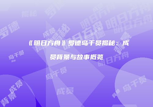 《明日方舟》罗德岛干员揭秘：成员背景与故事概览
