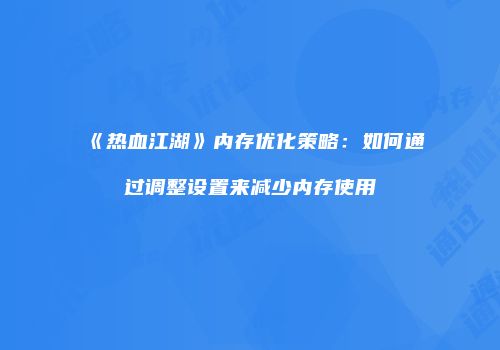 《热血江湖》内存优化策略：如何通过调整设置来减少内存使用