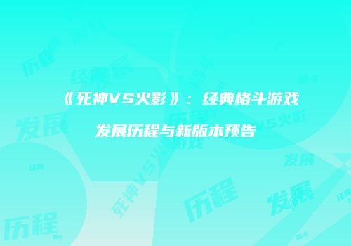《死神VS火影》：经典格斗游戏发展历程与新版本预告