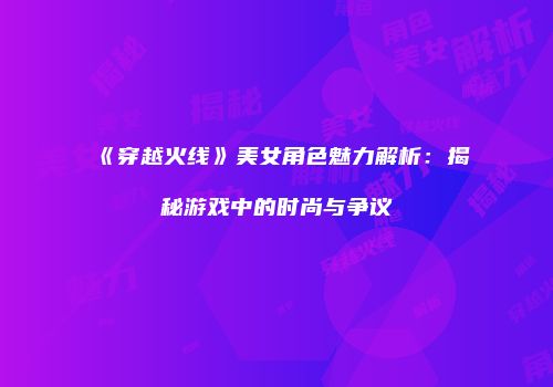 《穿越火线》美女角色魅力解析：揭秘游戏中的时尚与争议