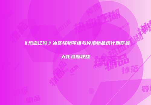 《热血江湖》冰宫怪物等级与掉落物品统计助你最大化资源收益