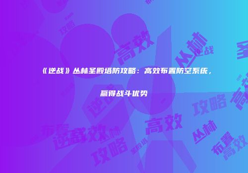 《逆战》丛林圣殿塔防攻略：高效布置防空系统，赢得战斗优势