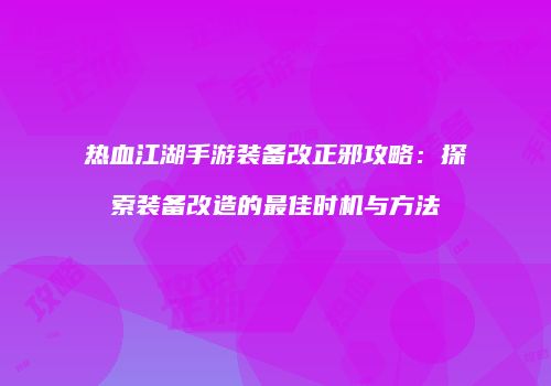热血江湖手游装备改正邪攻略：探索装备改造的最佳时机与方法