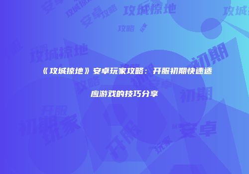 《攻城掠地》安卓玩家攻略:开服初期快速适应游戏的技巧分享